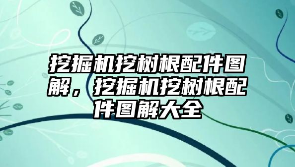 挖掘機(jī)挖樹根配件圖解，挖掘機(jī)挖樹根配件圖解大全