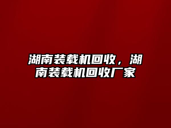 湖南裝載機(jī)回收，湖南裝載機(jī)回收廠家