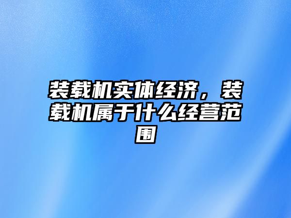 裝載機實體經(jīng)濟，裝載機屬于什么經(jīng)營范圍