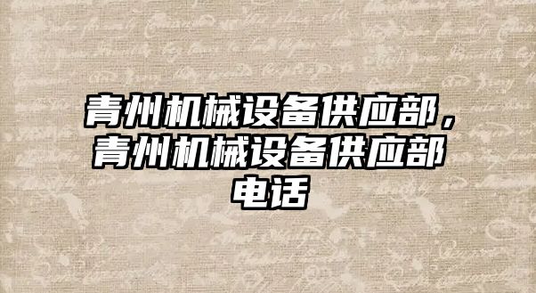青州機械設(shè)備供應(yīng)部，青州機械設(shè)備供應(yīng)部電話