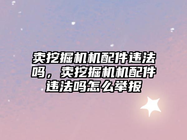 賣挖掘機(jī)機(jī)配件違法嗎，賣挖掘機(jī)機(jī)配件違法嗎怎么舉報(bào)