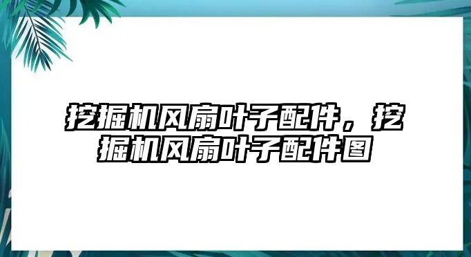 挖掘機(jī)風(fēng)扇葉子配件，挖掘機(jī)風(fēng)扇葉子配件圖