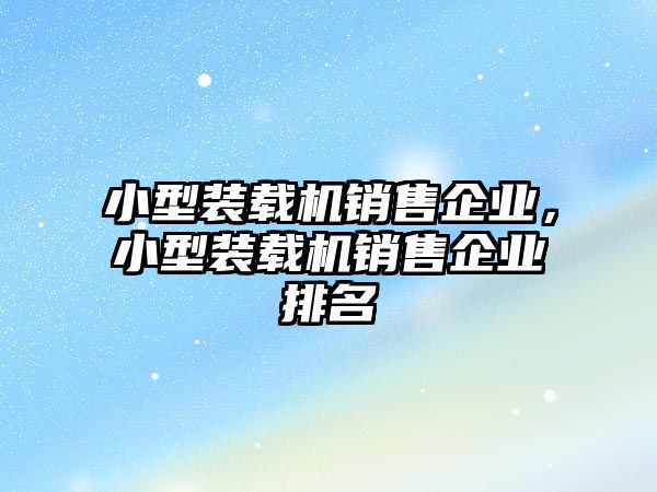 小型裝載機(jī)銷(xiāo)售企業(yè)，小型裝載機(jī)銷(xiāo)售企業(yè)排名