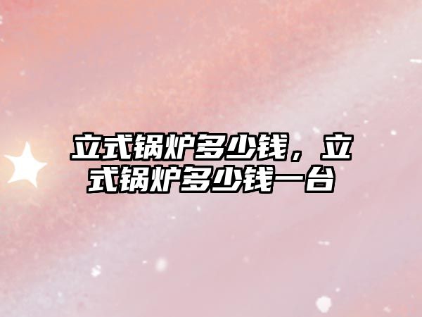 立式鍋爐多少錢，立式鍋爐多少錢一臺(tái)