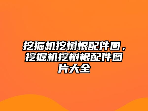 挖掘機(jī)挖樹根配件圖，挖掘機(jī)挖樹根配件圖片大全