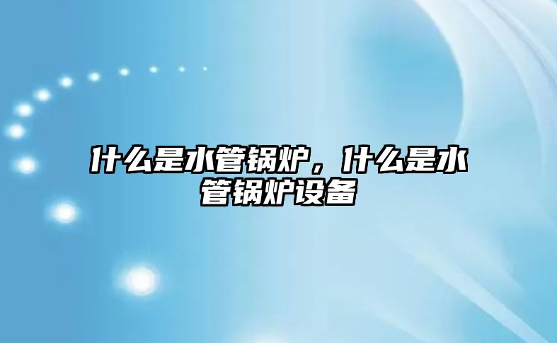 什么是水管鍋爐，什么是水管鍋爐設(shè)備