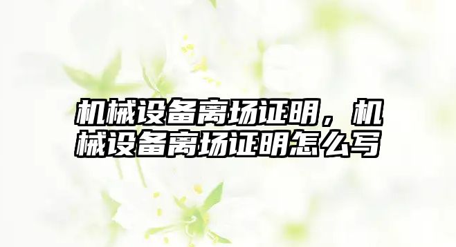 機(jī)械設(shè)備離場(chǎng)證明，機(jī)械設(shè)備離場(chǎng)證明怎么寫