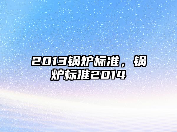 2013鍋爐標(biāo)準(zhǔn)，鍋爐標(biāo)準(zhǔn)2014