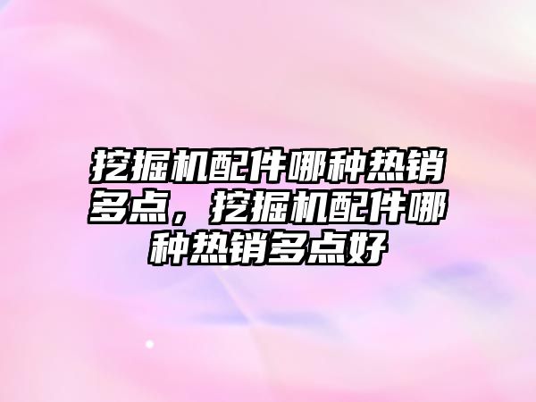 挖掘機(jī)配件哪種熱銷(xiāo)多點(diǎn)，挖掘機(jī)配件哪種熱銷(xiāo)多點(diǎn)好