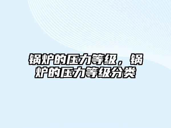 鍋爐的壓力等級，鍋爐的壓力等級分類