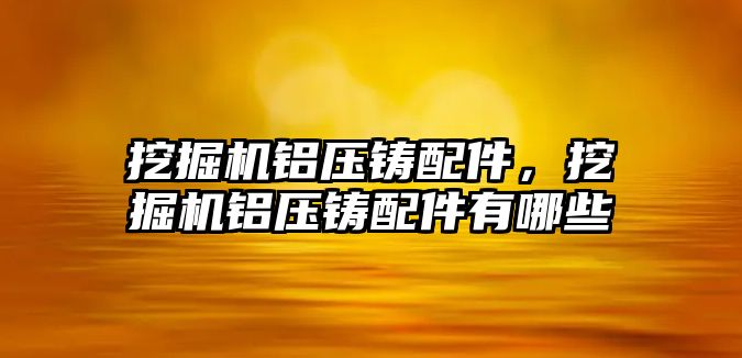 挖掘機(jī)鋁壓鑄配件，挖掘機(jī)鋁壓鑄配件有哪些