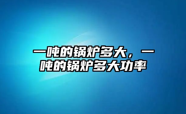 一噸的鍋爐多大，一噸的鍋爐多大功率