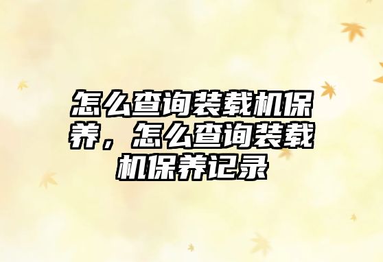 怎么查詢裝載機(jī)保養(yǎng)，怎么查詢裝載機(jī)保養(yǎng)記錄