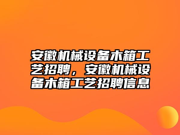 安徽機(jī)械設(shè)備木箱工藝招聘，安徽機(jī)械設(shè)備木箱工藝招聘信息
