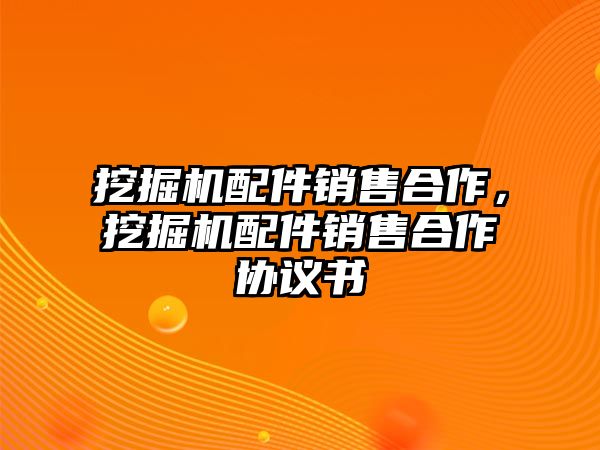 挖掘機(jī)配件銷售合作，挖掘機(jī)配件銷售合作協(xié)議書
