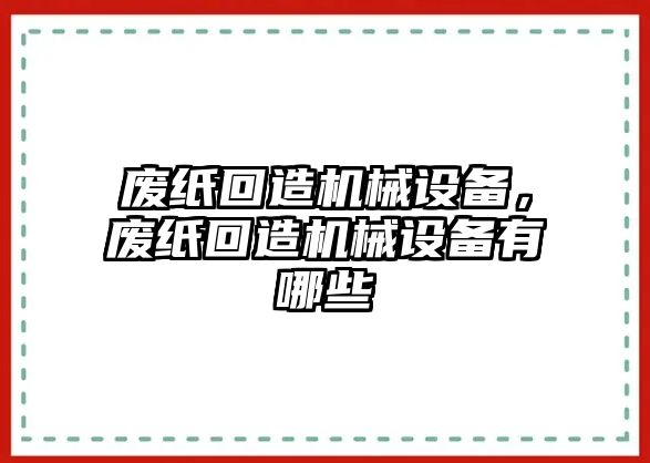 廢紙回造機(jī)械設(shè)備，廢紙回造機(jī)械設(shè)備有哪些
