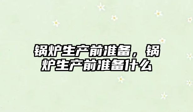 鍋爐生產(chǎn)前準(zhǔn)備，鍋爐生產(chǎn)前準(zhǔn)備什么