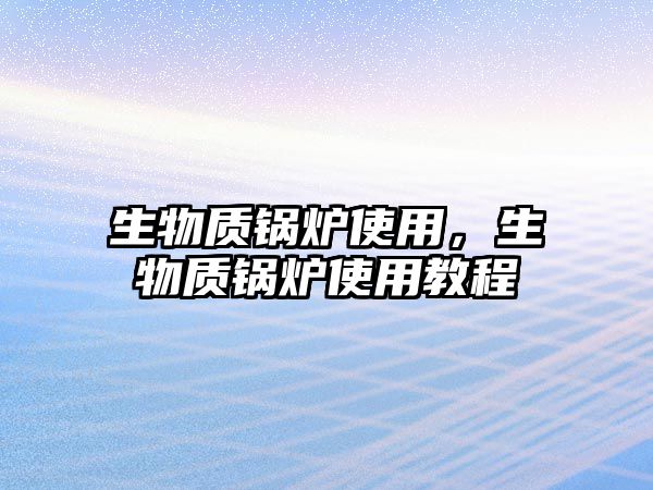 生物質(zhì)鍋爐使用，生物質(zhì)鍋爐使用教程