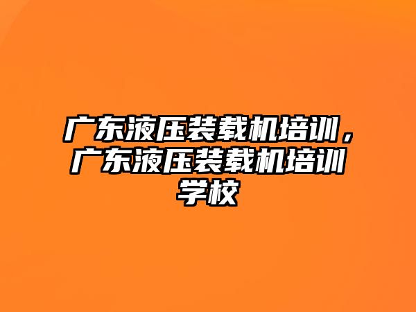 廣東液壓裝載機培訓(xùn)，廣東液壓裝載機培訓(xùn)學(xué)校