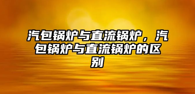 汽包鍋爐與直流鍋爐，汽包鍋爐與直流鍋爐的區(qū)別