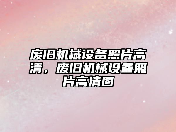 廢舊機(jī)械設(shè)備照片高清，廢舊機(jī)械設(shè)備照片高清圖