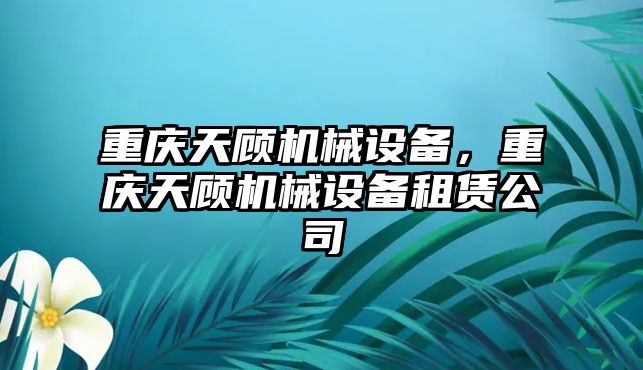 重慶天顧機械設備，重慶天顧機械設備租賃公司