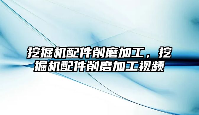 挖掘機(jī)配件削磨加工，挖掘機(jī)配件削磨加工視頻
