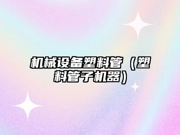 機(jī)械設(shè)備塑料管（塑料管子機(jī)器）