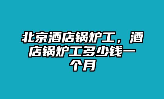 北京酒店鍋爐工，酒店鍋爐工多少錢一個(gè)月