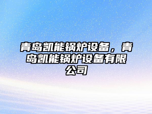 青島凱能鍋爐設(shè)備，青島凱能鍋爐設(shè)備有限公司