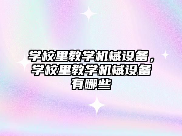 學校里教學機械設(shè)備，學校里教學機械設(shè)備有哪些