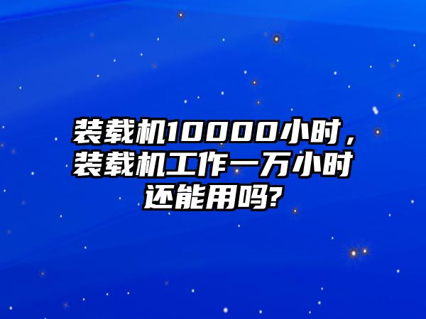裝載機(jī)10000小時(shí)，裝載機(jī)工作一萬小時(shí)還能用嗎?