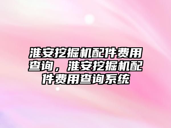 淮安挖掘機(jī)配件費(fèi)用查詢，淮安挖掘機(jī)配件費(fèi)用查詢系統(tǒng)