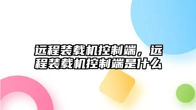 遠(yuǎn)程裝載機(jī)控制端，遠(yuǎn)程裝載機(jī)控制端是什么