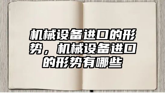 機械設(shè)備進(jìn)口的形勢，機械設(shè)備進(jìn)口的形勢有哪些