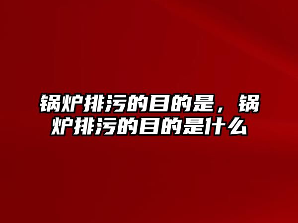 鍋爐排污的目的是，鍋爐排污的目的是什么
