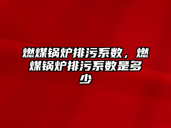 燃煤鍋爐排污系數(shù)，燃煤鍋爐排污系數(shù)是多少
