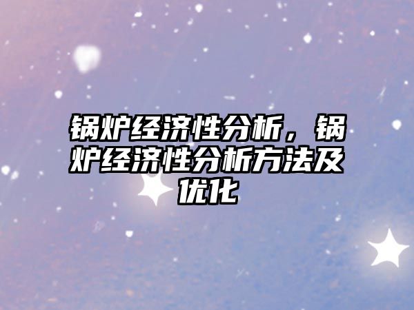 鍋爐經(jīng)濟(jì)性分析，鍋爐經(jīng)濟(jì)性分析方法及優(yōu)化