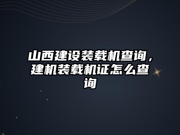山西建設(shè)裝載機(jī)查詢，建機(jī)裝載機(jī)證怎么查詢
