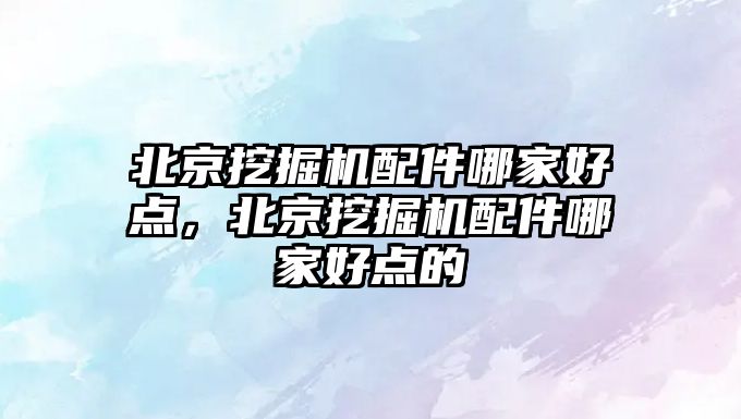 北京挖掘機(jī)配件哪家好點(diǎn)，北京挖掘機(jī)配件哪家好點(diǎn)的