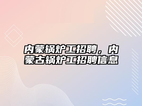 內(nèi)蒙鍋爐工招聘，內(nèi)蒙古鍋爐工招聘信息