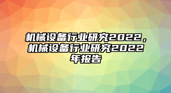 機械設(shè)備行業(yè)研究2022，機械設(shè)備行業(yè)研究2022年報告
