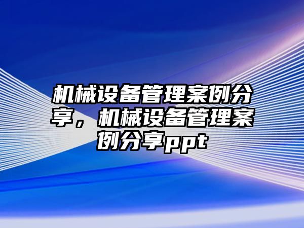 機(jī)械設(shè)備管理案例分享，機(jī)械設(shè)備管理案例分享ppt