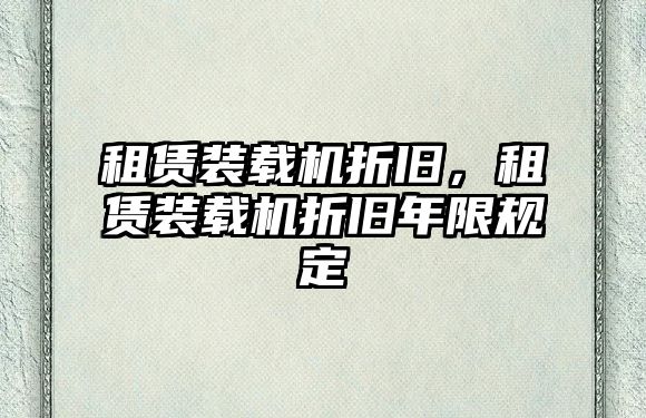 租賃裝載機折舊，租賃裝載機折舊年限規(guī)定
