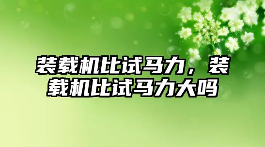 裝載機(jī)比試馬力，裝載機(jī)比試馬力大嗎