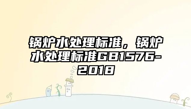 鍋爐水處理標(biāo)準(zhǔn)，鍋爐水處理標(biāo)準(zhǔn)GB1576-2018
