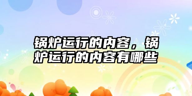 鍋爐運行的內(nèi)容，鍋爐運行的內(nèi)容有哪些