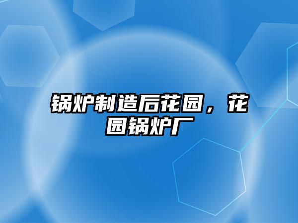 鍋爐制造后花園，花園鍋爐廠