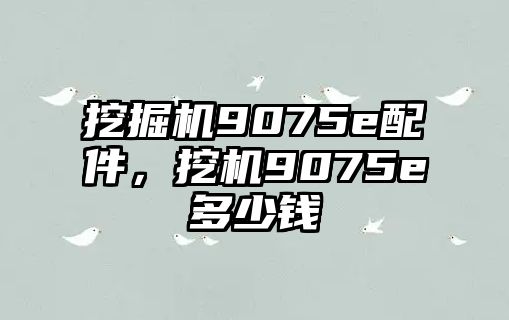 挖掘機(jī)9075e配件，挖機(jī)9075e多少錢