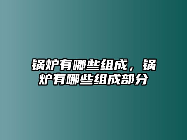 鍋爐有哪些組成，鍋爐有哪些組成部分